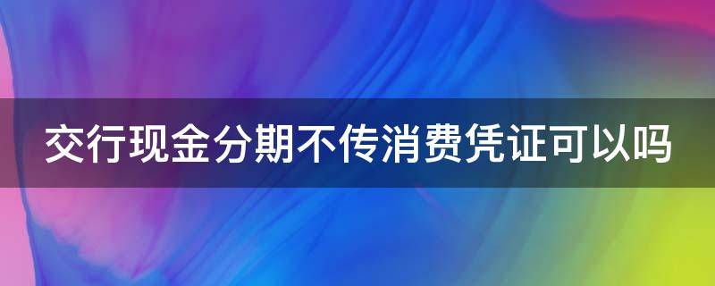 交行现金分期不传消费凭证可以吗 如何弄一张消费凭证