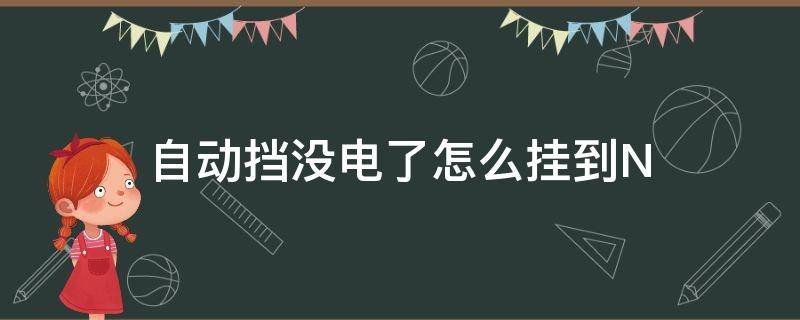 自动挡没电了怎么挂到N（自动挡车子没电了怎么挂空挡）