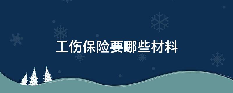 工伤保险要哪些材料（工伤保险需要哪些材料）