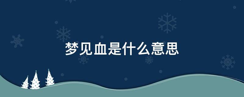 梦见血是什么意思（梦见别人流血是什么意思）