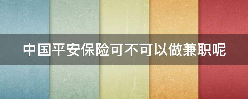 中国平安保险可不可以做兼职呢（中国平安保险可不可以做兼职呢工作）