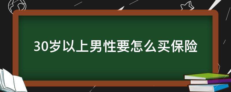 30岁以上男性要怎么买保险（30岁男人保险应该怎么买）