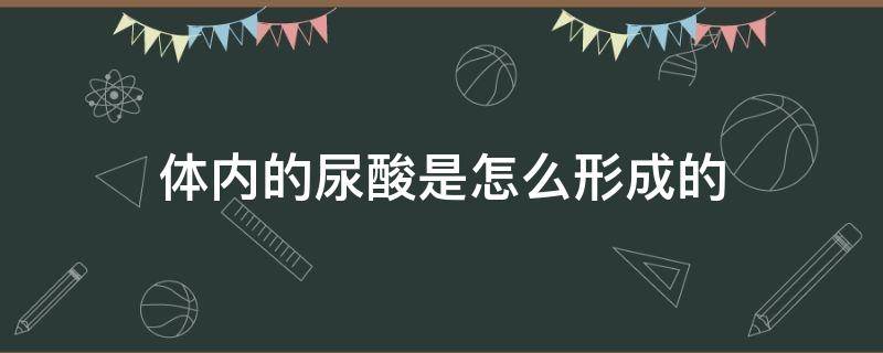 体内的尿酸是怎么形成的 体内生成尿酸的原因