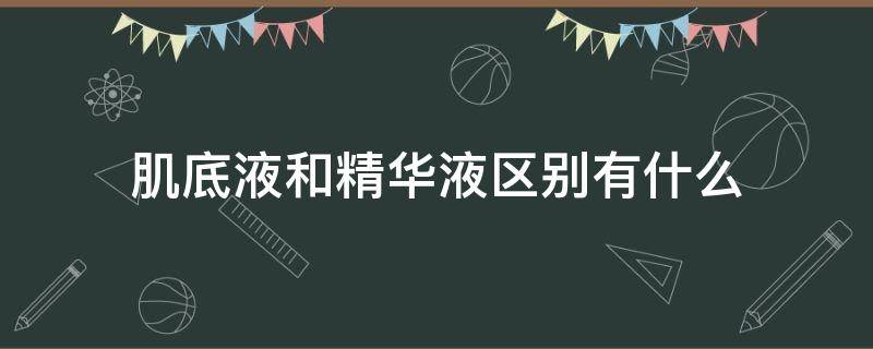 肌底液和精华液区别有什么（肌底液与精华液有什么区别）