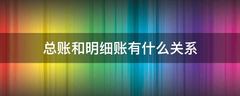 总账和明细账有什么关系 明细账和总账的区别