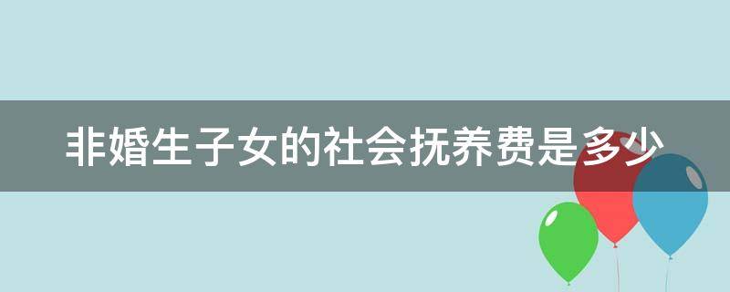 非婚生子女的社会抚养费是多少 非婚生子女的社会抚养费是多少呢