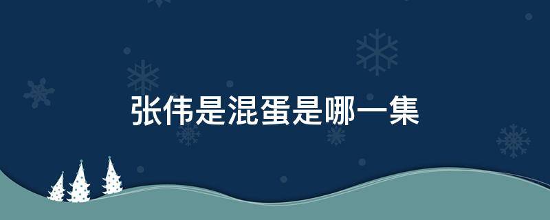 张伟是混蛋是哪一集 张伟是混蛋.co m是哪一集