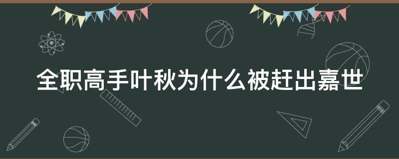 全职高手叶秋为什么被赶出嘉世 全职高手叶秋为什么退出嘉世