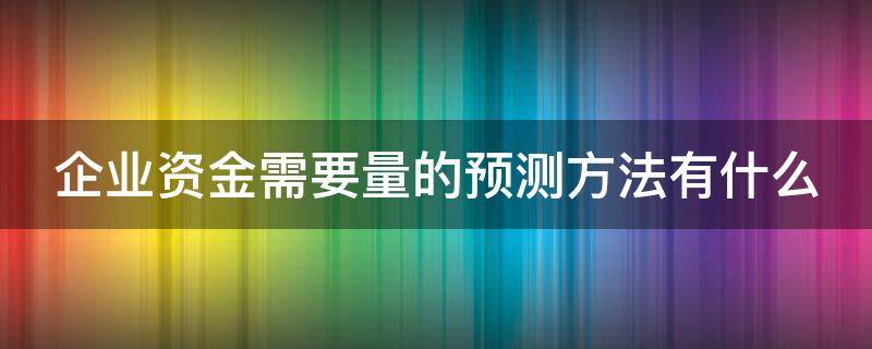 企业资金需要量的预测方法有什么（企业资金需要量预测的方法主要有）