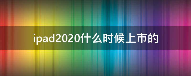 ipad2020什么时候上市的 ipad2020什么时候上市的价格