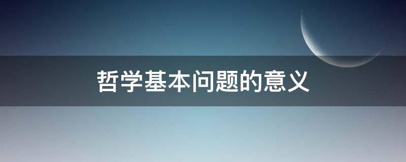 哲学基本问题的意义 哲学基本问题的意义仅在于为人们提供一个