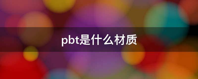 pbt是什么材质（牙刷pbt是什么材质）