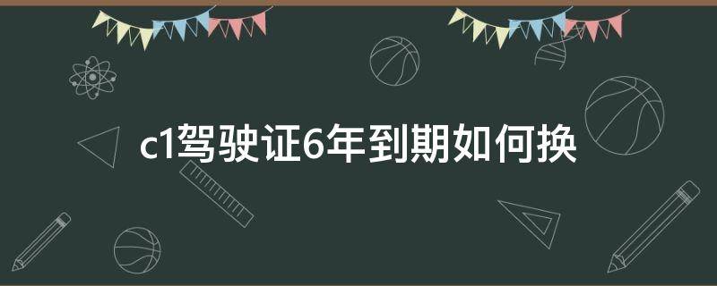 c1驾驶证6年到期如何换（c1驾驶证6年到期哪里换）