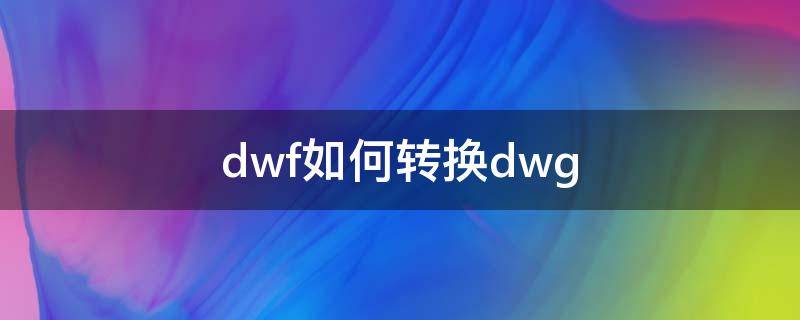 dwf如何转换dwg dwf转成dwg怎么转换