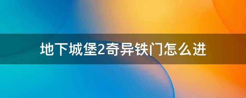 地下城堡2奇异铁门怎么进（地下城堡2图7奇异铁门攻略打法）