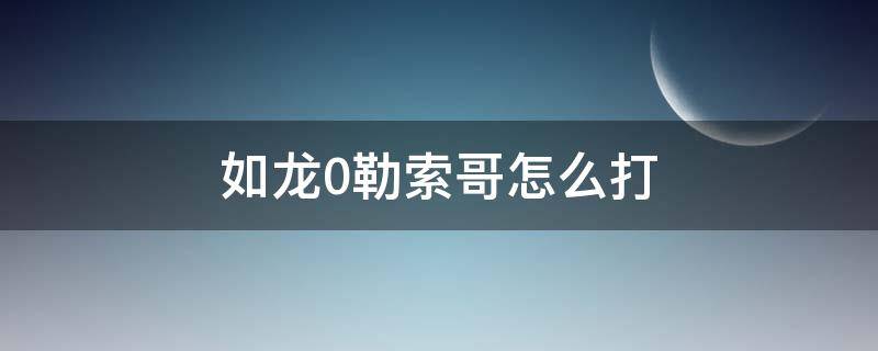 如龙0勒索哥怎么打 如龙0打勒索哥怎么打