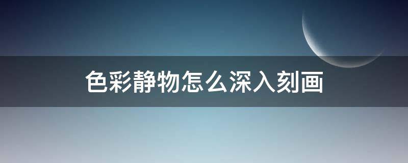 色彩静物怎么深入刻画 如何深入刻画静物