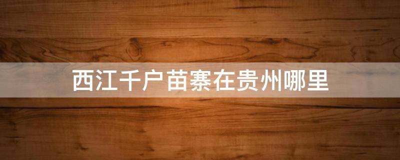 西江千户苗寨在贵州哪里 西江千户苗寨在贵州哪里?海拔高度是多少?