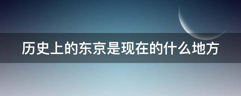 历史上的东京是现在的什么地方 历史东京是今天的哪里