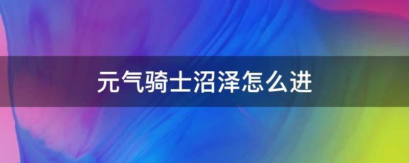 元气骑士沼泽怎么进 元气骑士 沼泽地