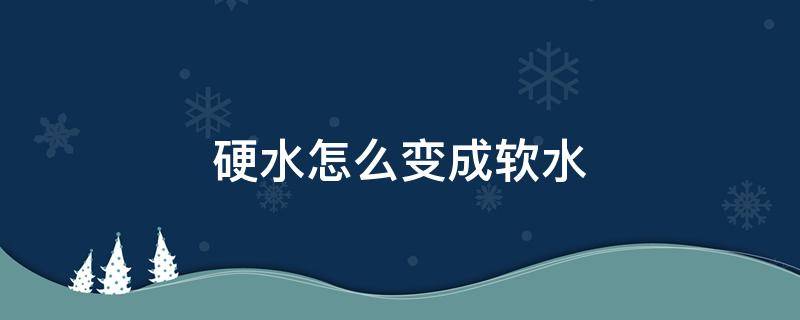 硬水怎么变成软水 硬水怎么变成软水实验室中