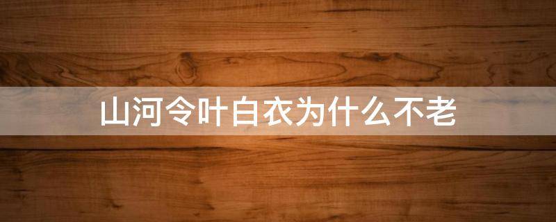 山河令叶白衣为什么不老（山河令叶白衣为什么这么年轻）