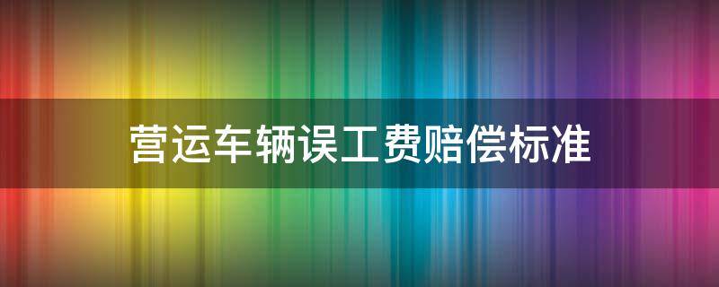 营运车辆误工费赔偿标准（营运车辆误工费赔偿标准2020案例）