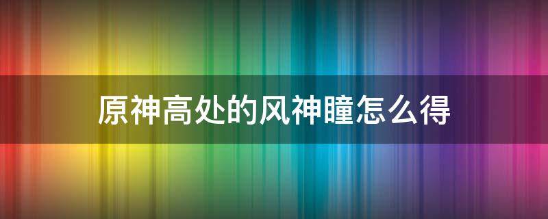 原神高处的风神瞳怎么得 原神很高的风神瞳怎么拿