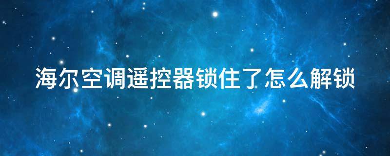 海尔空调遥控器锁住了怎么解锁 海尔空调遥控器打不开空调怎么回事