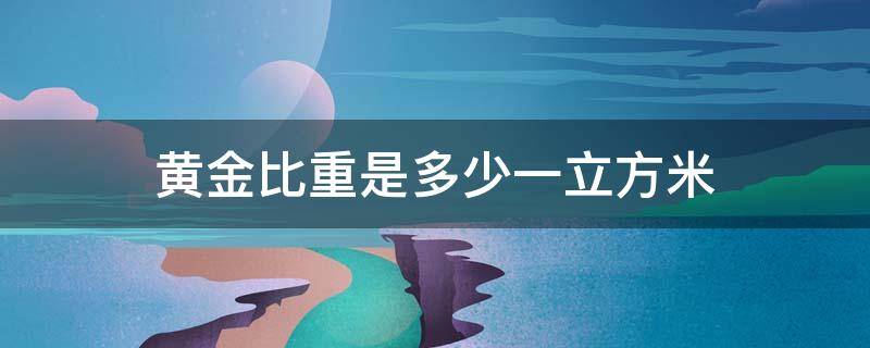 黄金比重是多少一立方米 黄金的比重是多少克每立方厘米?