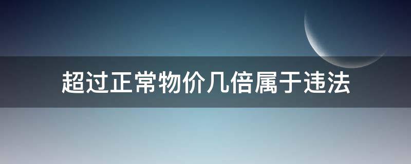 超过正常物价几倍属于违法 物价超过多少倍违法