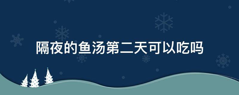 隔夜的鱼汤第二天可以吃吗 隔夜鱼汤放冰箱第二天能不能吃