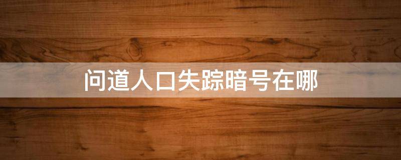 问道人口失踪暗号在哪 问道人口失踪案暗号对了咋还是不对为什么