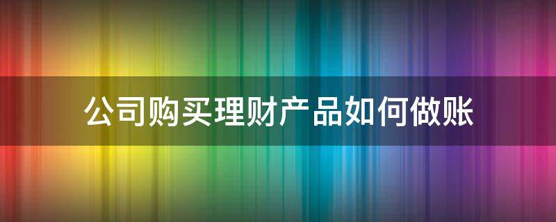 公司购买理财产品如何做账 公司购买理财产品如何做账用旧