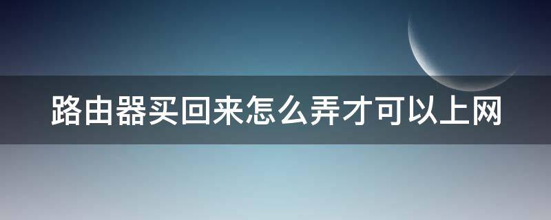 路由器买回来怎么弄才可以上网（路由器买回来怎么弄才可以上网呢）