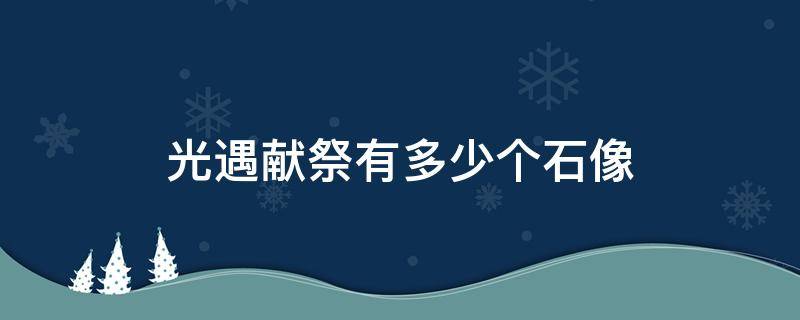 光遇献祭有多少个石像（光遇献祭有几个石像）