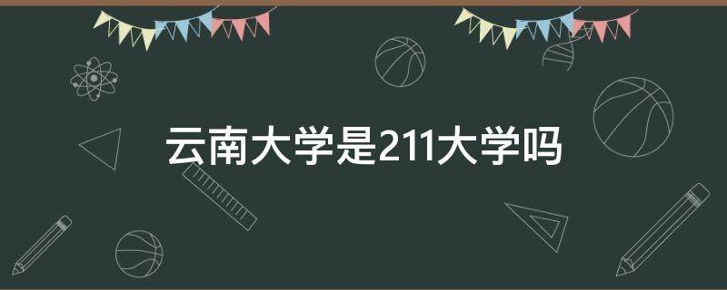 云南大学是211大学吗 云南大学是211吗或985