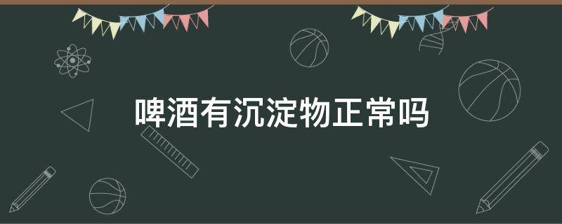 啤酒有沉淀物正常吗 德国小麦啤酒有沉淀物正常吗