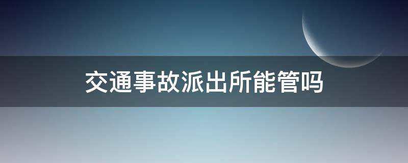 交通事故派出所能管吗 公安局管交通事故处理吗