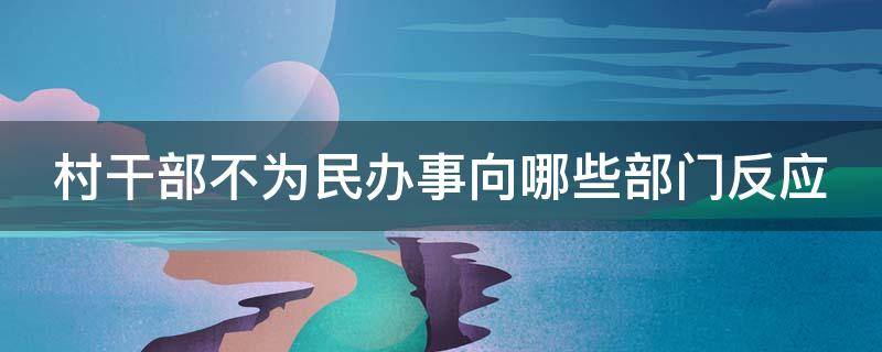 村干部不为民办事向哪些部门反应（村干部不为民办事怎么投诉）