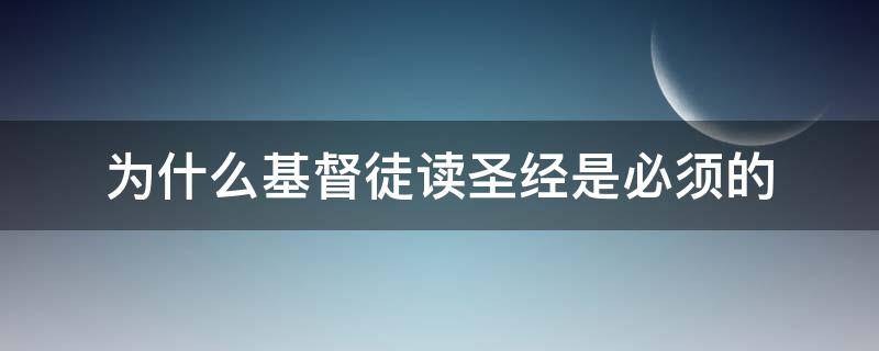 为什么基督徒读圣经是必须的（基督徒为什么要读经）