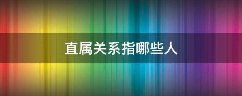 直属关系指哪些人 直属关系有哪些人