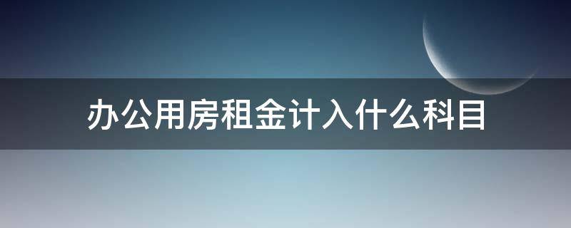 办公用房租金计入什么科目 办公用房租金计入哪个科目