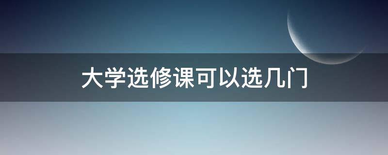 大学选修课可以选几门（大学选修课能选几门）