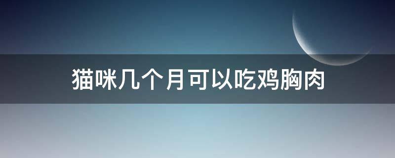 猫咪几个月可以吃鸡胸肉 猫咪几个月可以吃鸡胸肉干