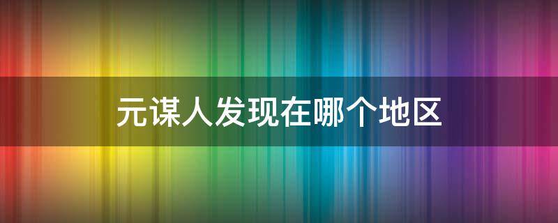 元谋人发现在哪个地区 元谋人发现在哪个地区,处于我国哪条大河流域