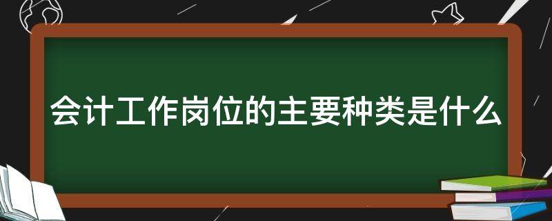 会计工作岗位的主要种类是什么（会计工作岗位的主要种类是什么呢）