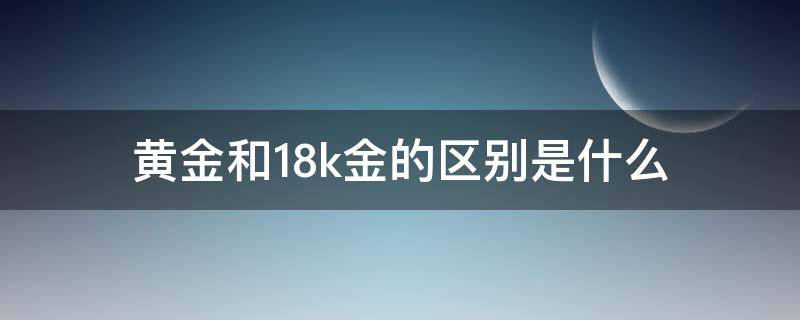 黄金和18k金的区别是什么（18K金和黄金有啥区别）