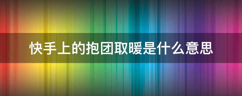 快手上的抱团取暖是什么意思（快手取暖抱团啥意思）