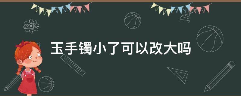 玉手镯小了可以改大吗 玉镯子大了能不能改小